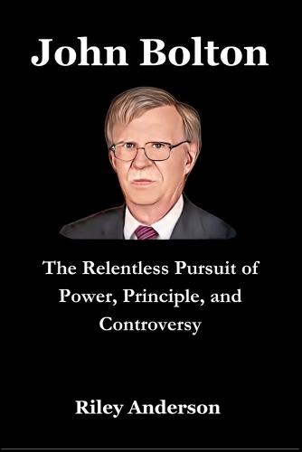 John Bolton: The Relentless Pursuit of Power, Principle, and Controversy