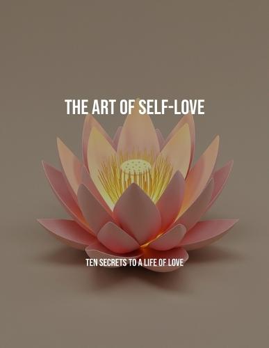 The Art Of Self-Love: Ten Secrets To A Life Of Love