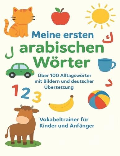 Meine ersten arabischen Wörter: Über 100 Alltagswörter mit Bildern und deutscher Übersetzung - Vokabeltrainer für Kinder und Anfänger