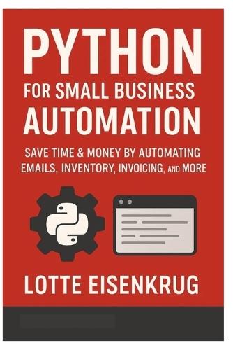 Python for Small Business Automation: Save Time & Money by Automating Emails, Inventory, Invoicing, and More