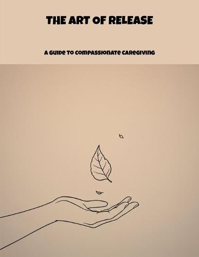 The Art Of Release: A Guide To Compassionate Caregiving