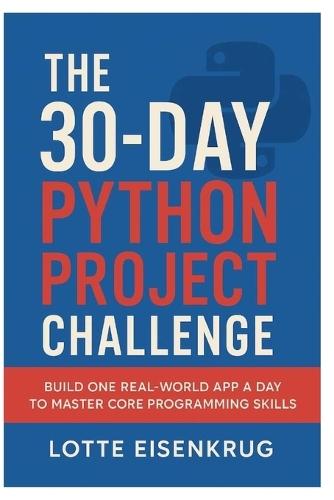 The 30-Day Python Project Challenge: Build One Real-World App a Day to Master Core Programming Skills