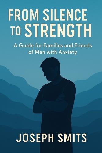 From Silence to Strength: A Guide for Families and Friends of Men with Anxiety