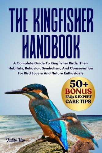 The Kingfisher Handbook: A Complete Guide To Kingfisher Birds, Their Habitats, Behavior, Symbolism, And Conservation For Bird Lovers And Nature Enthusiasts