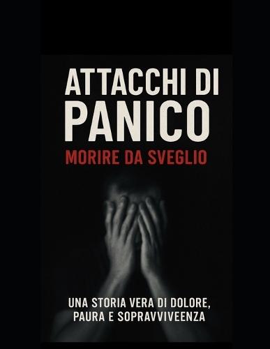 Attacchi di panico, morire da sveglio.: A chi combatte in silenzio ogni giorno: non siete soli