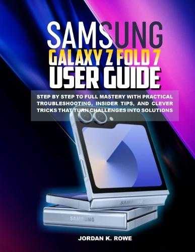 Samsung Galaxy Z Fold 7 User Guide: Step by step to full mastery with practical troubleshooting, insider tips, and clever tricks that turn challenges into solutions