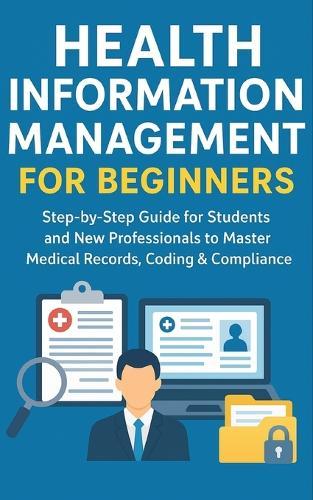 Health Information Management for Beginners: Step-by-Step Guide for Students and New Professionals to Master Medical Records, Coding & Compliance