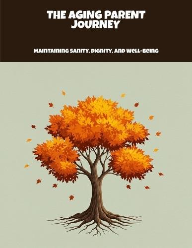 The Aging Parent Journey: Maintaining Sanity, Dignity, And Well-Being