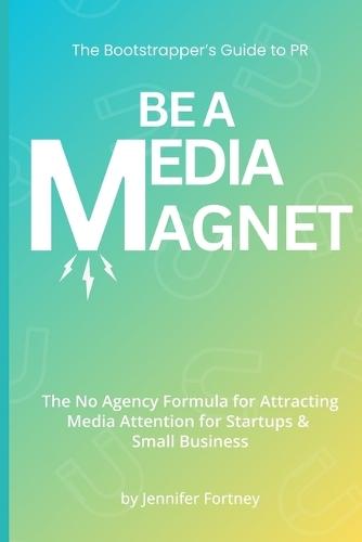 Be a Media Magnet: The Bootstrappers Guide to PR: The No Agency Formula for Attracting Media Attention for Startups & Small Business