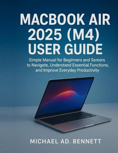 Macbook Air 2025 (M4) User Guide: Simple Manual for Beginners and Seniors to Navigate, Understand Essential Functions, and Improve Everyday Productivity