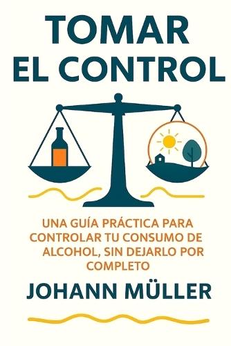 Tomar El Control: Una guía práctica para controlar tu consumo de alcohol sin dejarlo por completo