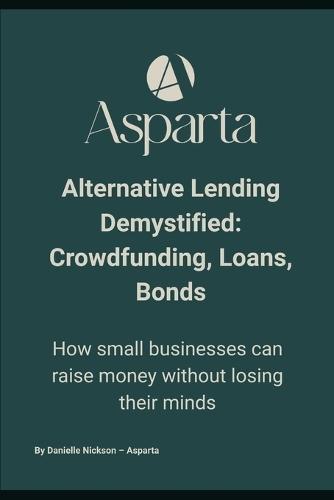 Alternative Lending Demystified: Crowdfunding, Loans, Bonds: How small businesses can raise money without losing their minds