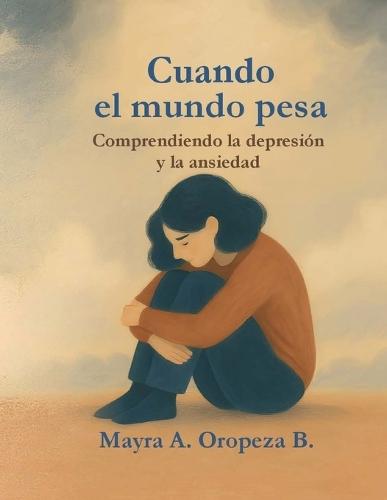 ""Cuando el mundo pesa: Comprendiendo la depresión y la ansiedad"" Una guía para reconocer, entender y acompañar el viaje interior