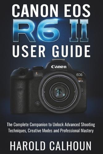 Canon EOS R6 II User Guide: The Complete Companion to Unlock Advanced Shooting Techniques, Creative Modes and Professional Mastery