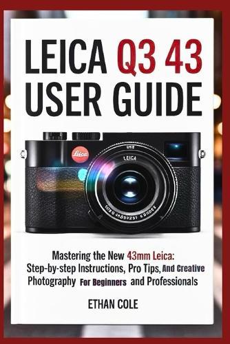Leica Q3-43 User Guide: Mastering the New 43mm Leica with Step-by-Step Instructions, Pro Tips, and Creative Photography for Beginners and Professionals