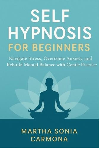 Self Hypnosis for Beginners: Navigate Stress, Overcome Anxiety, and Rebuild Mental Balance with Gentle Practice