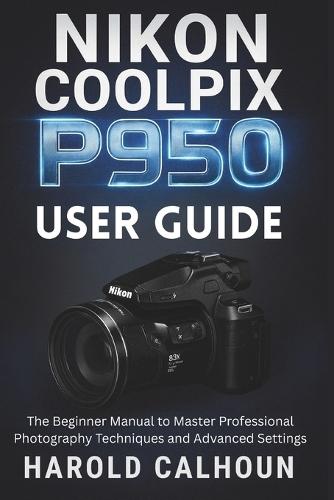 Nikon Coolpix P950 User Guide: The Beginner Manual to Master Professional Photography Techniques and Advanced Settings