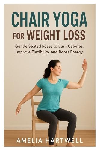 Chair Yoga for Weight Loss: Gentle Seated Poses to Burn Calories, Improve Flexibility, and Boost Energy