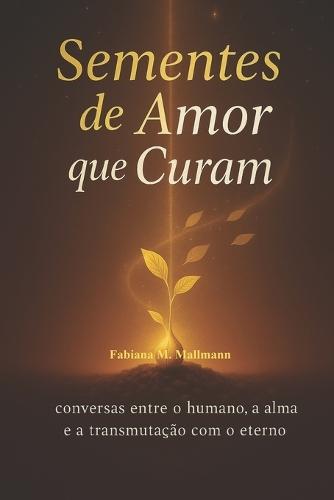Sementes de Amor Que Curam: conversa entre humano, a alma e a transmutação com o eterno
