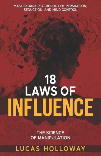 18 Laws of Influence: The Science of Manipulation: Master Dark Psychology of Persuasion, Seduction, and Mind Control 18 Timeless Techniques of Influence 7-Day Influence Accelerator 30-Day Influence Mastery NLP