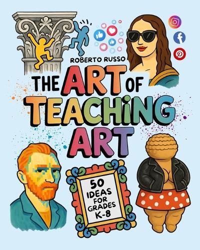 The Art of Teaching Art. 50 Ideas For Grades K-8: Engaging Art Lessons for Elementary and Middle School, Inspired by Creative Teachers