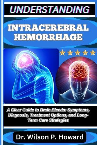 Understanding Intracerebral Hemorrhage: A Clear Guide to Brain Bleeds: Symptoms, Diagnosis, Treatment Options, and Long-Term Care Strategies