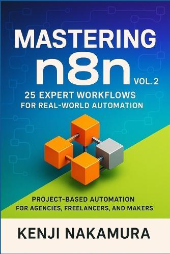 Mastering n8n, Vol. 2: 25 Expert Workflows for Real-World Automation: Project-Based Automation for Agencies, Freelancers, and Makers