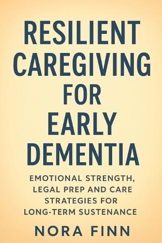 Resilient Caregiving for Early Dementia: Emotional Strength, Legal Prep and Care Strategies for Long-Term Sustenance