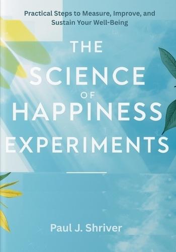 The Science of Happiness Experiments: Practical Steps to Measure, Improve, and Sustain Your Well-Being