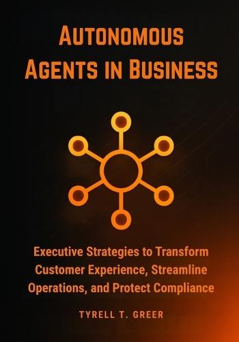 Autonomous Agents in Business: Executive Strategies to Transform Customer Experience, Streamline Operations, and Protect Compliance