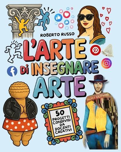 L'Arte di Insegnare Arte. 50 Progetti Condivisi da Docenti Creativi: Lezioni di Arte e Immagine per la Scuola Primaria e Secondaria di Primo Grado