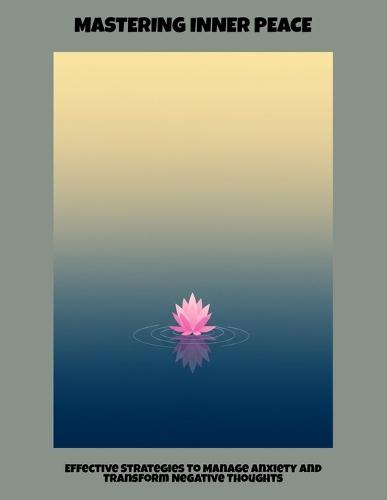 Mastering Inner Peace: Effective Strategies To Manage Anxiety And Transform Negative Thoughts