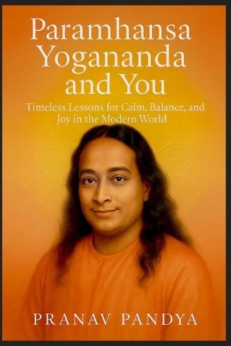 Paramhansa Yogananda and You: Timeless Lessons for Calm, Balance, and Joy in the Modern World