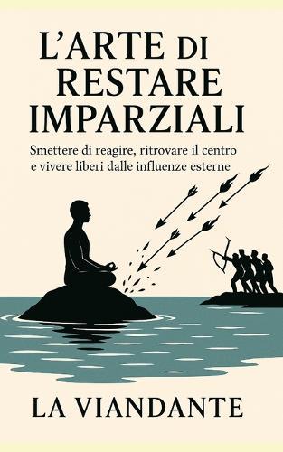 L'Arte di Restare Imparziali: Smettere di reagire, ritrovare il centro e vivere liberi dalle influenze esterne