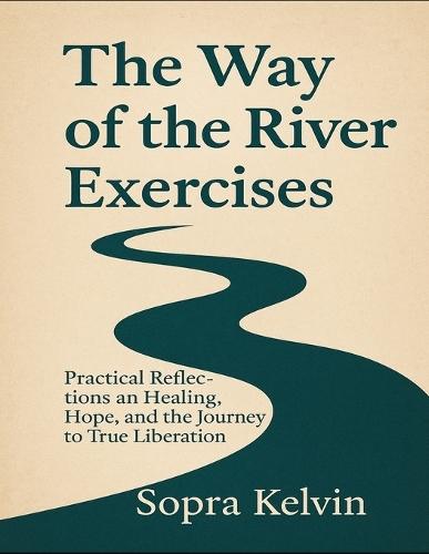 The Way Of The River Exercises: Practical Reflections On Healing, Hope, And The Journey To True Liberation