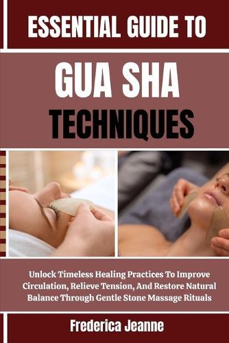 Essential Guide to Gua Sha Techniques: Unlock Timeless Healing Practices To Improve Circulation, Relieve Tension, And Restore Natural Balance Through Gentle Stone Massage Rituals