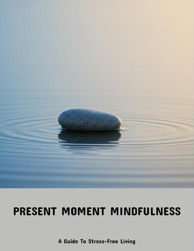 Present Moment Mindfulness: A Guide To Stress-Free Living