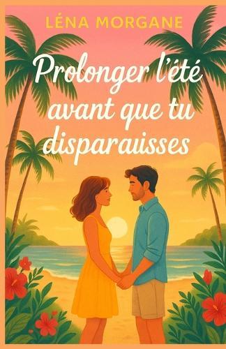 Prolonger l'été avant que tu disparaisses: Un été peut-il suffire à sauver une histoire qui n'a jamais osé commencer ? Un roman feel-good tendre, solaire et inoubliable