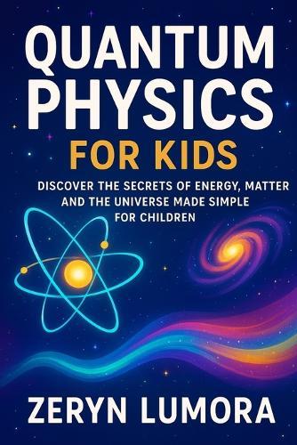 Quantum Physics for Kids: Discover the Secrets of Energy, Matter and the Universe Made Simple for Children