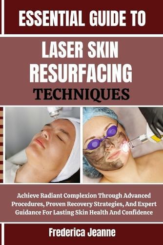 Essential Guide to Laser Skin Resurfacing Techniques: Achieve Radiant Complexion Through Advanced Procedures, Proven Recovery Strategies, And Expert Guidance For Lasting Skin Health And Confidence