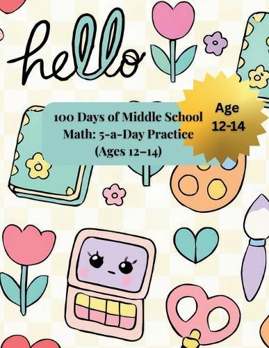 100 Days of Middle School Math: 5-a-Day Practice (Ages 12-14): Short Daily Drills for Fractions, Decimals, Ratios & Percents, Geometry, and Pre-Algebra - With Answer Key