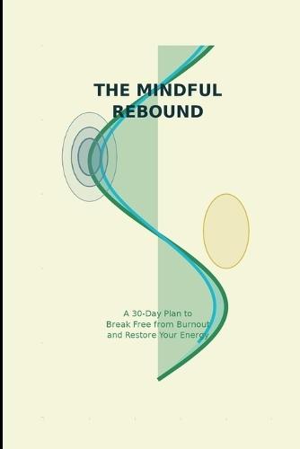The Mindful Rebound: A 30-Day Guided Recovery Plan to Beat Burnout, Boost Energy & Restore Wellbeing