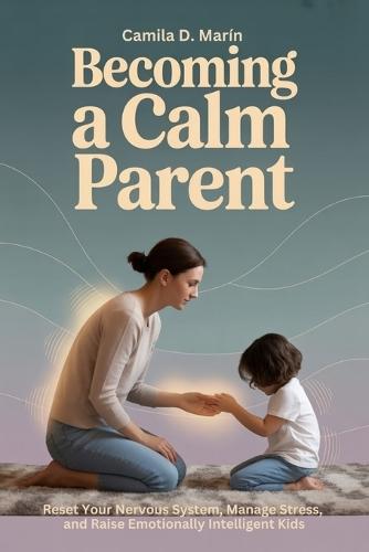 Becoming a Calm Parent: Reset Your Nervous System, Manage Stress, and Raise Emotionally Intelligent Kids