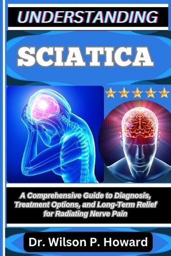 Understanding Sciatica: A Comprehensive Guide to Diagnosis, Treatment Options, and Long-Term Relief for Radiating Nerve Pain