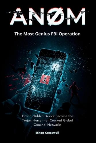 Anom: The Most Genius FBI Operation: How a Hidden Device Became the Trojan Horse that Cracked Global Criminal Networks
