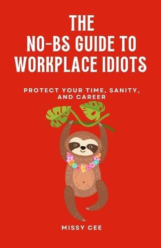 The No-BS Guide to Workplace Idiots: Protect Your Time, Sanity, and Career