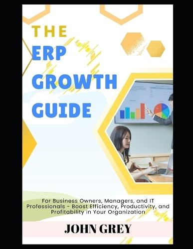 The ERP Growth Guide: For Business Owners, Managers, and IT Professionals - Boost Efficiency, Productivity, and Profitability in Your Organization