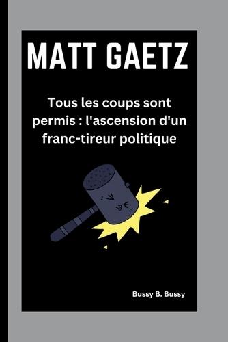 Matt Gaetz: Tous les coups sont permis: l'ascension d'un franc-tireur politique