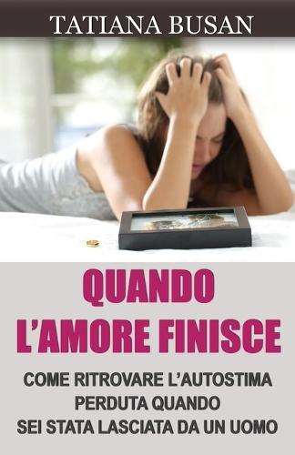 Quando l'amore finisce: Come dimenticare un amore non corrisposto; Come ripartire dopo una delusione d'amore; Come guarire dopo la fine di una relazione