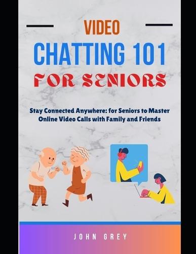 Video Chatting 101 for Seniors: Stay Connected Anywhere: for Seniors to Master Online Video Calls with Family and Friends